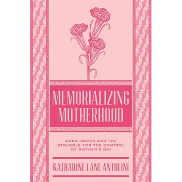Memorializing Motherhood: Anna Jarvis and the Struggle for Control of Mother's Day Volume 15