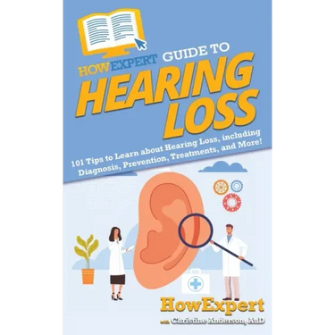HowExpert Guide to Hearing Loss: 101 Tips to Learn about Hearing Loss, including Diagnosis, Prevention, Treatments, and More!