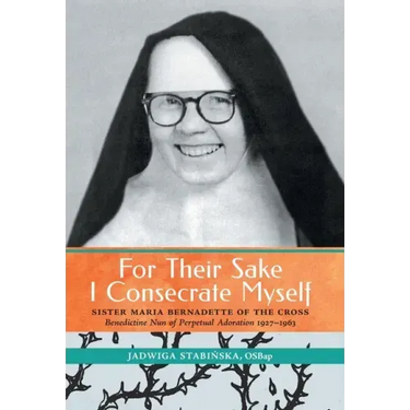 For Their Sake I Consecrate Myself: Sister Maria Bernadette of the Cross (Benedictine Nun of Perpetual Adoration 1927-1963)