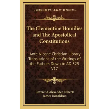 The Clementine Homilies and the Apostolical Constitutions: Ante Nicene Christian Library Translations of the Writings of the Fathers Down to Ad 325 V1