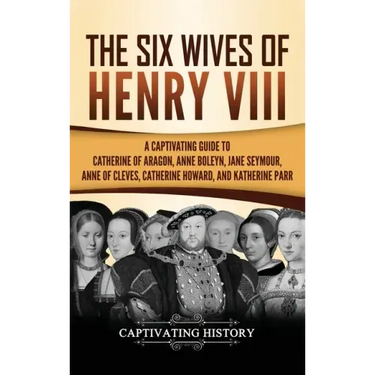 The Six Wives of Henry VIII: A Captivating Guide to Catherine of Aragon, Anne Boleyn, Jane Seymour, Anne of Cleves, Catherine Howard, and Katherine Pa