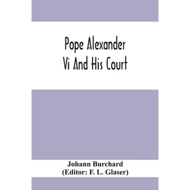 Pope Alexander Vi And His Court: Extracts From The Latin Diary Of Johannes Burchardus