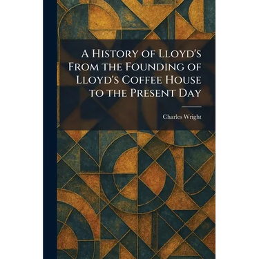 A History of Lloyd's From the Founding of Lloyd's Coffee House to the Present Day