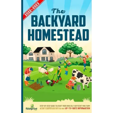 The Backyard Homestead 2022-2023: Step-By-Step Guide to Start Your Own Self Sufficient Mini Farm on Just a Quarter Acre With the Most Up-To-Date Infor