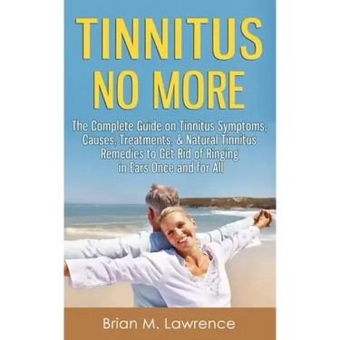 Tinnitus No More: The Complete Guide On Tinnitus Symptoms, Causes, Treatments, & Natural Tinnitus Remedies to Get Rid of Ringing in Ears Once and for