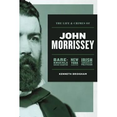 The Life and Crimes of John Morrissey: Bare-Knuckle Boxing Champion, New York Gangster, Irish American Politician