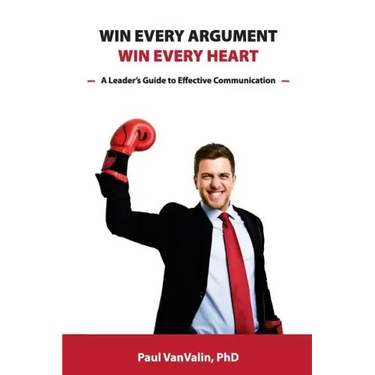 Win Every Argument, Win Every Heart: A Leader's Guide to Effective Communication
