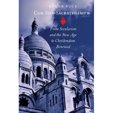 Cor Jesu Sacratissimum: From Secularism and the New Age to Christendom Renewed