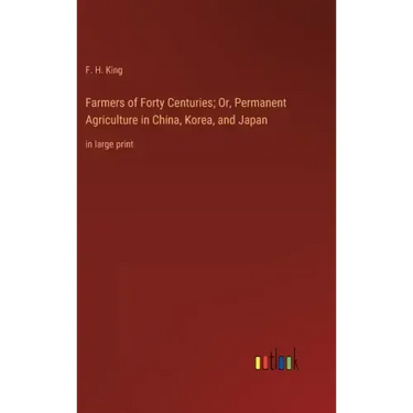Farmers of Forty Centuries; Or, Permanent Agriculture in China, Korea, and Japan: in large print