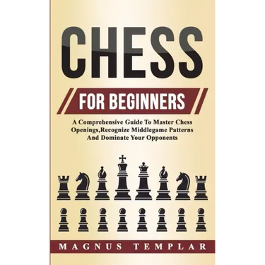 Chess For Beginners: A Comprehensive Guide To Master Chess Openings, Recognize Middlegame Patterns And Dominate Your Opponent
