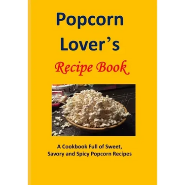 Popcorn Lover's Recipe Book: A Cookbook Full of Sweet, Savory and Spicy Popcorn Recipes