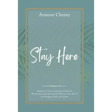 Stay Here: Staying in Christ, Remaining Anchored in His Presence, and Allowing His Word to Come Alive in Our Thoughts, Hearts, and Actions.