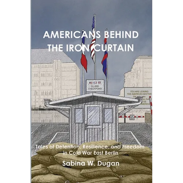 Americans Behind the Iron Curtain: Tales of Detention, Resilience, and Freedom in Cold War East Berlin