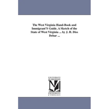 The West Virginia Hand-Book and Immigrant'S Guide. A Sketch of the State of West Virginia ... by J. H. Diss Debar ...