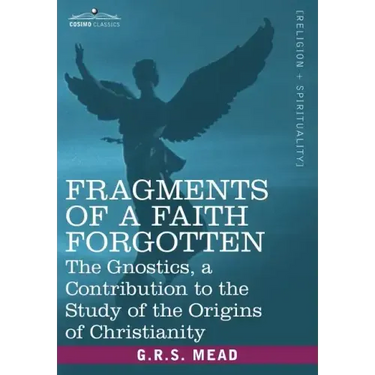 Fragments of a Faith Forgotten: The Gnostics, a Contibution to the Study of the Origins of Christianity