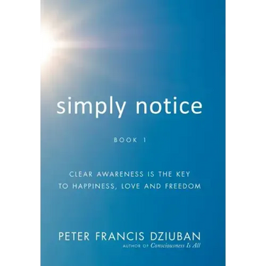 Simply Notice: Clear Awareness is the Key to Happiness, Love and Freedom