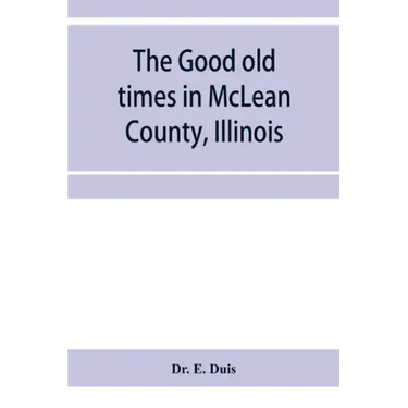 The good old times in McLean County, Illinois: containing two hundred and sixty-one sketches of old settlers, a complete historical sketch of the Blac