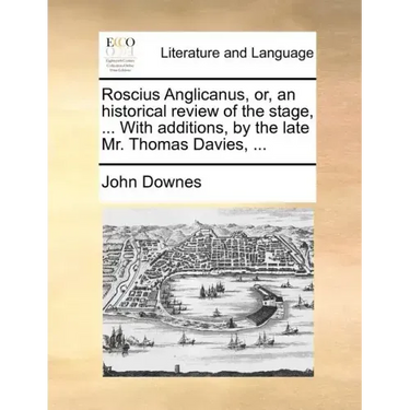 Roscius Anglicanus, Or, an Historical Review of the Stage, ... with Additions, by the Late Mr. Thomas Davies, ...