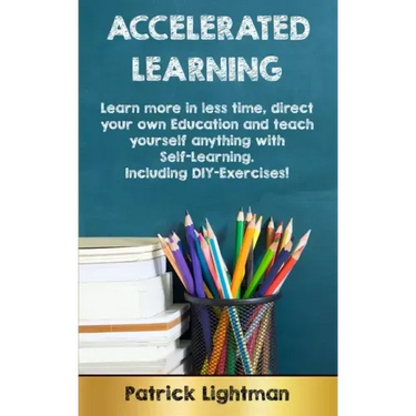 Accelerated Learning: Learn more in less time, direct your own education and teach yourself anything with self-learning - Including DIY-exercises