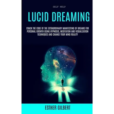 Self Help: Lucid Dreaming: Crack The Code Of The Extraordinary Manifesting Of Dreams For Personal Growth Using Hypnosis, Meditati
