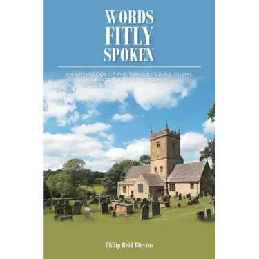 Words Fitly Spoken: An Anthology of Puritan Quotes A-Z, Poems, Prayers, and Divine Names
