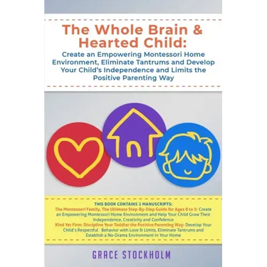 The Whole Brain & Hearted Child: Create an Empowering Montessori Home Environment, Eliminate Tantrums and Develop Your Child's Independence and Limits
