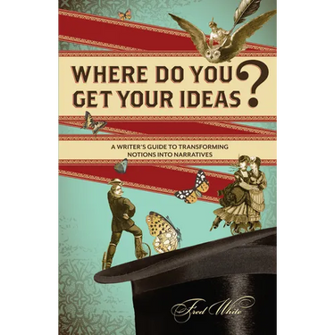 Where Do You Get Your Ideas?: A Writer's Guide to Transforming Notions Into Narratives