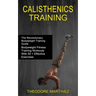 Calisthenics Training: The Revolutionary Bodyweight Training Guide (Bodyweight Fitness Training Workouts With 50 + Effective Exercises)