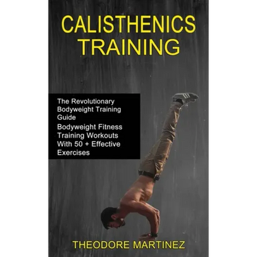 Calisthenics Training: The Revolutionary Bodyweight Training Guide (Bodyweight Fitness Training Workouts With 50 + Effective Exercises)