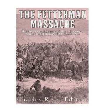 The Fetterman Massacre: The History and Legacy of the U.S. Army's Worst Defeat during Red Cloud's War