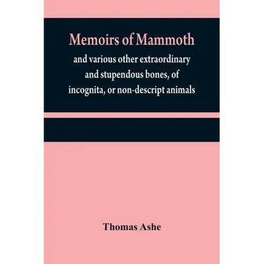 Memoirs of mammoth, and various other extraordinary and stupendous bones, of incognita, or non-descript animals: found in the vicinity of the Ohio, Wa