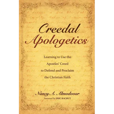Creedal Apologetics: Learning to Use the Apostles' Creed to Defend and Proclaim the Christian Faith