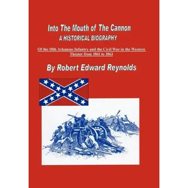 Into The Mouth of The Cannon: A Historical Biography of the 18th Arkansas Infantry and the Civil War in the Western Theater from 1861 to 1863
