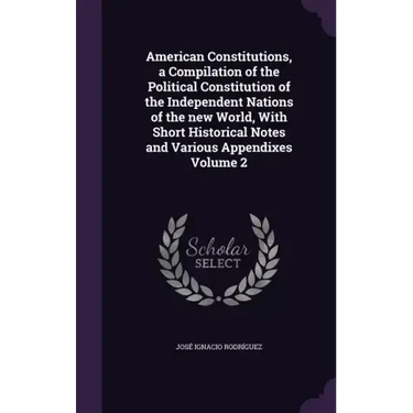 American Constitutions, a Compilation of the Political Constitution of the Independent Nations of the new World, With Short Historical Notes and Vario