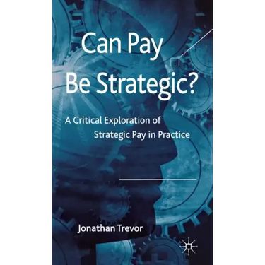 Can Pay Be Strategic?: A Critical Exploration of Strategic Pay in Practice