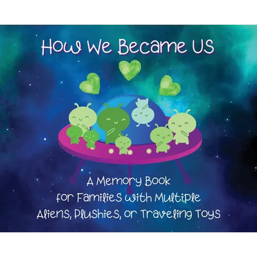 How We Became Us: A Memory Book for Families with Multiple Aliens, Plushies, or Traveling Toys