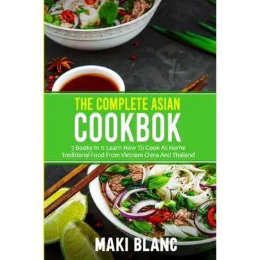 The Complete Asian Cookbook: 3 Books In 1: Learn How To Cook At Home Traditional Food From Vietnam China And Thailand