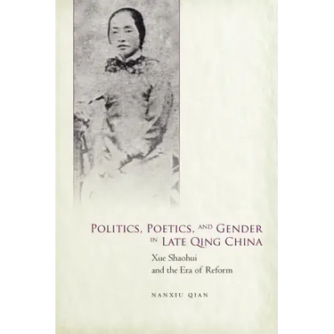 Politics, Poetics, and Gender in Late Qing China: Xue Shaohui and the Era of Reform