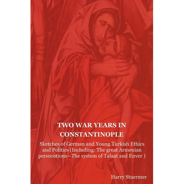 Two War Years in Constantinople: Sketches of German and Young Turkish Ethics and Politics (Including: The Great Armenian Persecutions-The System of Ta