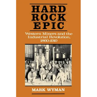 Hard Rock Epic: Western Miners and the Industrial Revolution, 1860-1910