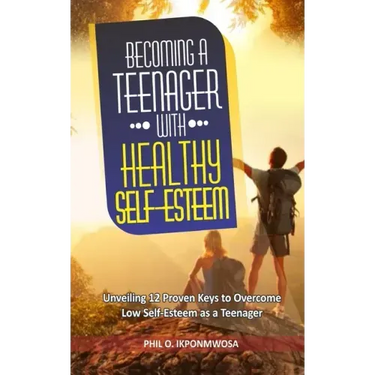 Becoming A Teenager With Healthy Self-Esteem: Unveiling 12 Proven Keys to Overcome Low Self-Esteem as a Teenager
