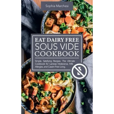 Eat Dairy Free Sous Vide Cookbook: Simple, Satisfying Recipes. The Ultimate Cookbook for Lactose Intolerance, Milk Allergies, and Casein-Free Living