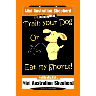 Mini Australian Shepherd Dog Training Book, Train Your Dog Or Eat My Shorts! Not Really, But... Mini Australian Shepherd