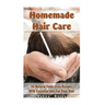 Homemade Hair Care: 34 Natural Toxic-Free Recipes With Essential Oils For You Hair: (Natural Hair Care, Shampoos, Masks, Hair Styling Products)