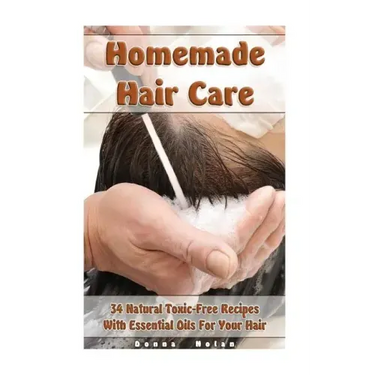 Homemade Hair Care: 34 Natural Toxic-Free Recipes With Essential Oils For You Hair: (Natural Hair Care, Shampoos, Masks, Hair Styling Products)