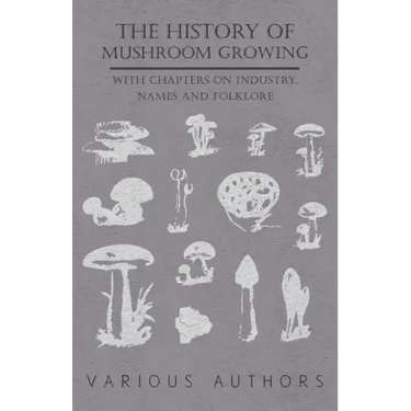 The History of Mushroom Growing - With Chapters on Industry, Names and Folklore
