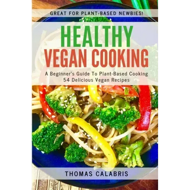 Healthy Vegan Cooking: A Beginner's Guide To Plant-Based Cooking. 54 Delicious Vegan Recipes.