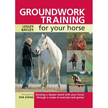 Groundwork Training for Your Horse: Develop a Deeper Bond with Your Horse Through a Range of Exercises and Games