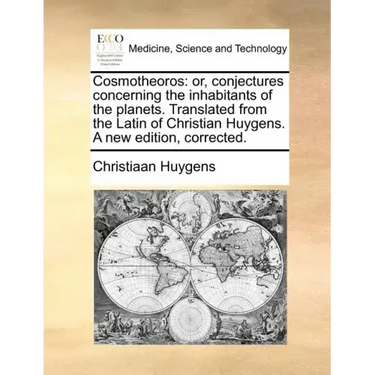 Cosmotheoros: or, conjectures concerning the inhabitants of the planets. Translated from the Latin of Christian Huygens. A new edition, corrected.