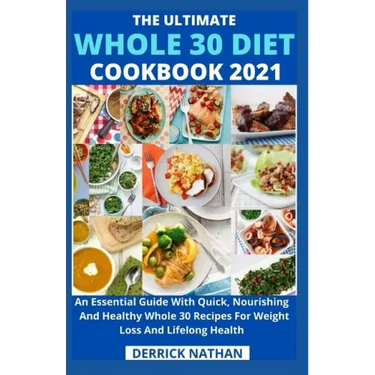 The Ultimate Whole 30 Diet Cookbook 2o21: An Essential Guide With Quick, Nourishing And Healthy Whole 30 Recipes For Weight Loss And Lifelong Health